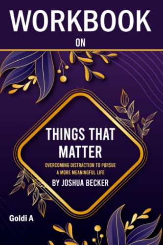 Workbook on Things That Matter by Joshua Becker (Goldi A): Overcoming Distraction to Pursue a More Meaningful Life