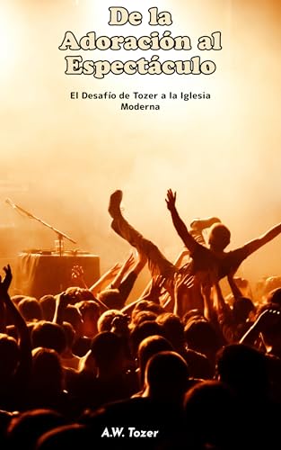 De la Adoración al Espectáculo : El Desafío de Tozer a la Iglesia Moderna