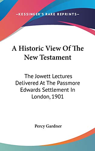 A Historic View Of The New Testament: The Jowett Lectures Delivered At The Passmore Edwards Settlement In London, 1901