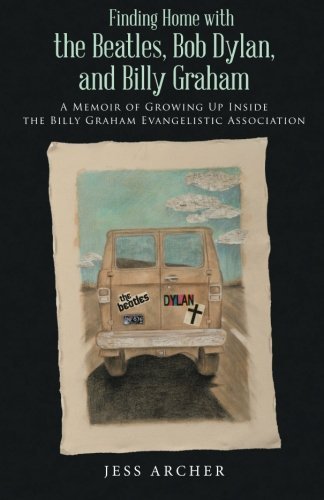 Finding Home with the Beatles, Bob Dylan, and Billy Graham: A Memoir of Growing Up Inside the Billy Graham Evangelistic Association by Jess Archer (2015-12-18)