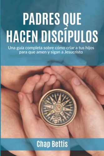 Padres que hacen discípulos: Una guía completa sobre cómo criar a tus hijos para que amen y sigan a Jesucristo (Spanish Edition)