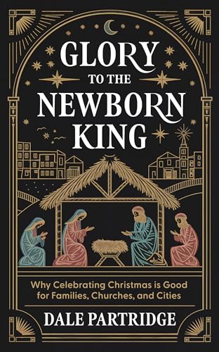 Glory to the Newborn King: Why Celebrating Christmas is Good for Families, Churches, and Cities (English Edition)