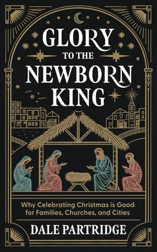 Glory to the Newborn King: Why Celebrating Christmas is Good for Families, Churches, and Cities